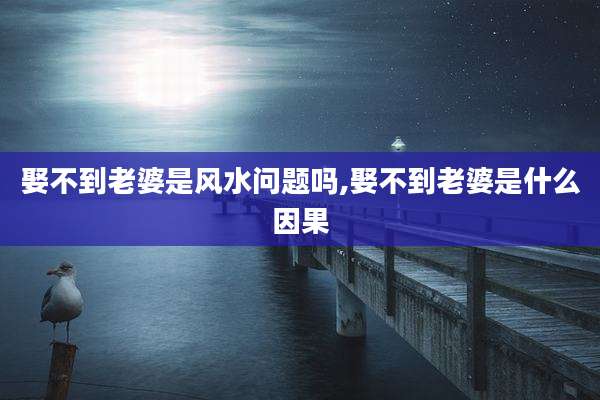 娶不到老婆是风水问题吗,娶不到老婆是什么因果
