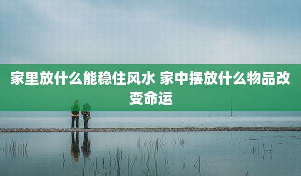 家里放什么能稳住风水 家中摆放什么物品改变命运