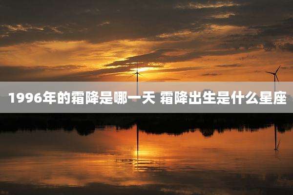 1996年的霜降是哪一天 霜降出生是什么星座