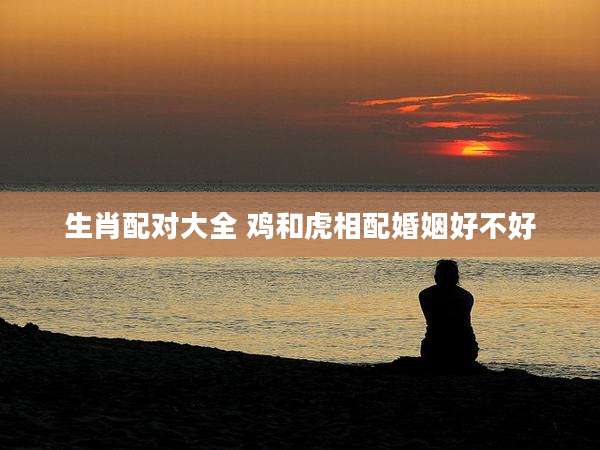 生肖配对大全 鸡和虎相配婚姻好不好