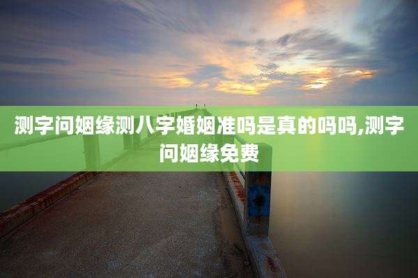 测字问姻缘测八字婚姻准吗是真的吗吗,测字问姻缘免费
