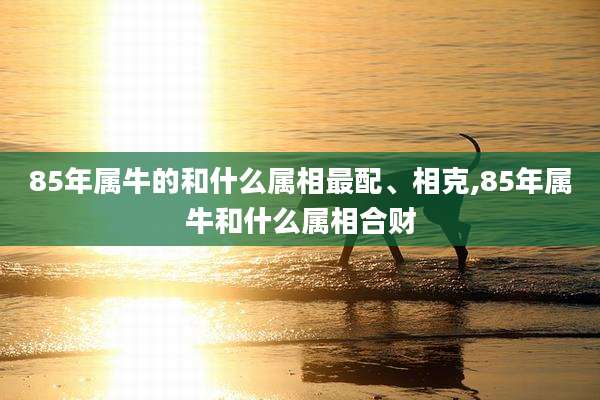 85年属牛的和什么属相最配、相克,85年属牛和什么属相合财