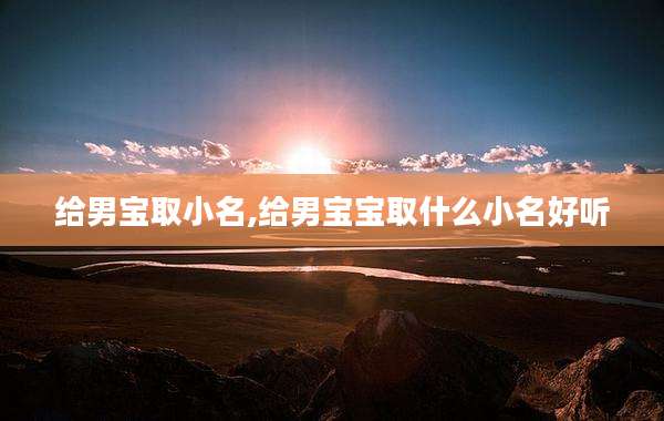 给男宝取小名,给男宝宝取什么小名好听