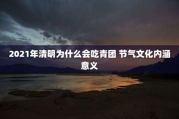 2021年清明为什么会吃青团 节气文化内涵意义