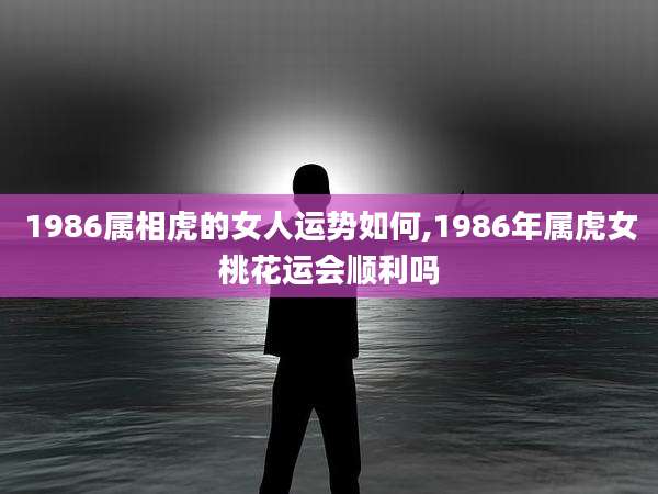 1986属相虎的女人运势如何,1986年属虎女桃花运会顺利吗