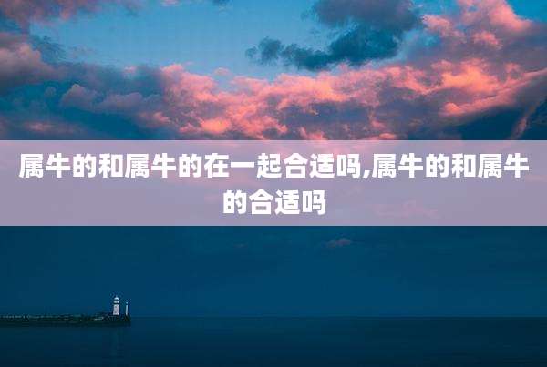 属牛的和属牛的在一起合适吗,属牛的和属牛的合适吗