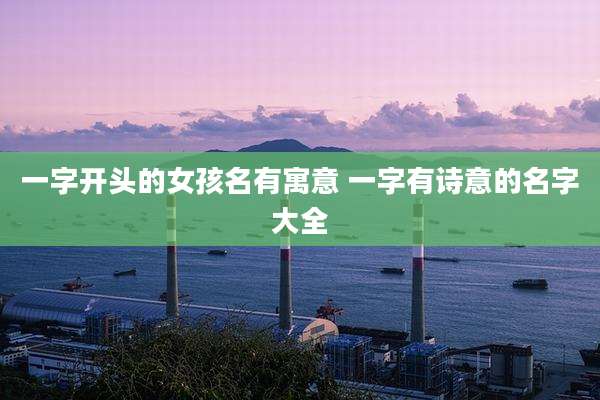一字开头的女孩名有寓意 一字有诗意的名字大全