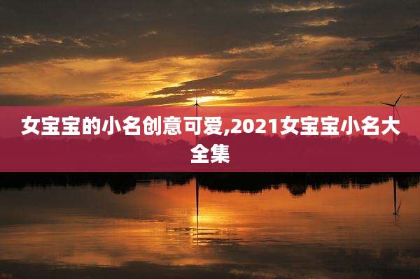 女宝宝的小名创意可爱,2021女宝宝小名大全集