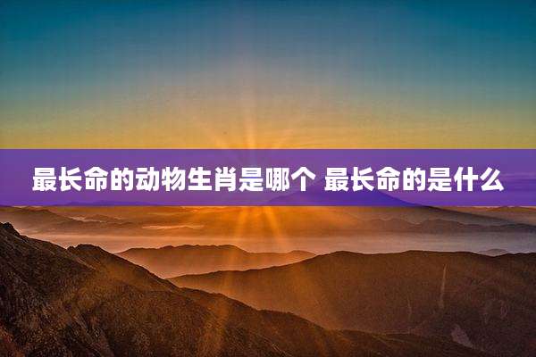 最长命的动物生肖是哪个 最长命的是什么