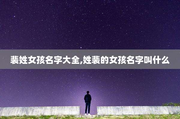 裴姓女孩名字大全,姓裴的女孩名字叫什么