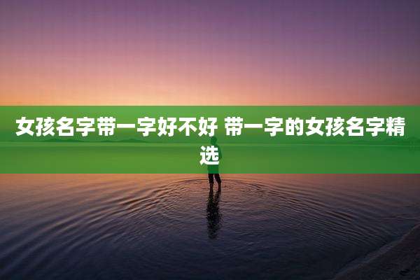 女孩名字带一字好不好 带一字的女孩名字精选