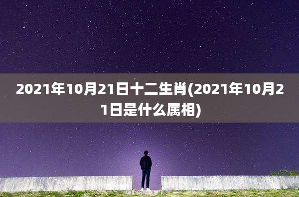 2021年10月21日十二生肖(2021年10月21日是什么属相)