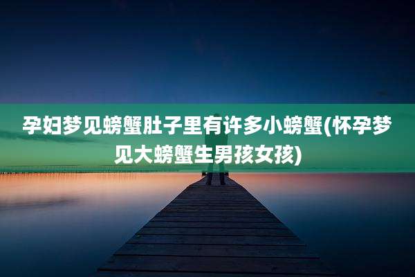 孕妇梦见螃蟹肚子里有许多小螃蟹(怀孕梦见大螃蟹生男孩女孩)