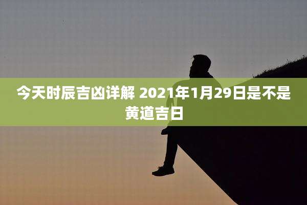 今天时辰吉凶详解 2021年1月29日是不是黄道吉日