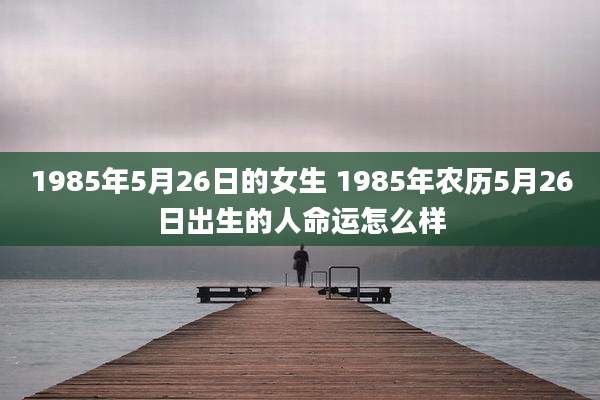 1985年5月26日的女生 1985年农历5月26日出生的人命运怎么样