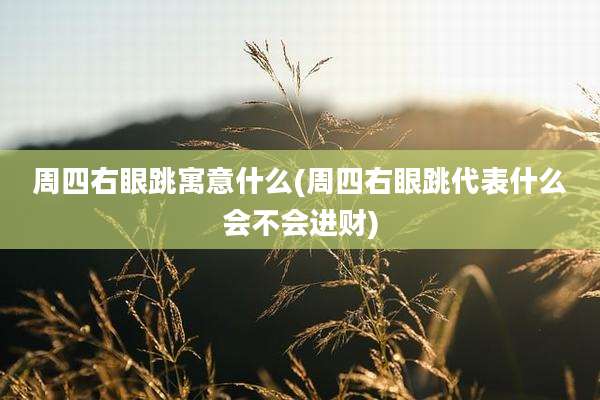 周四右眼跳寓意什么(周四右眼跳代表什么会不会进财)