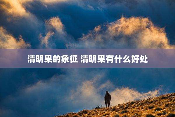 清明果的象征 清明果有什么好处