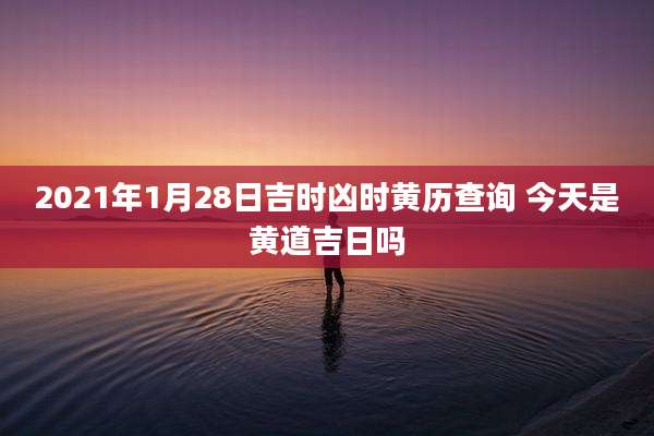 2021年1月28日吉时凶时黄历查询 今天是黄道吉日吗
