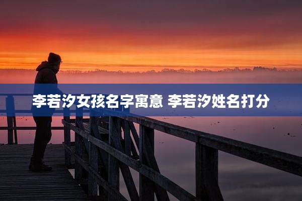 李若汐女孩名字寓意 李若汐姓名打分