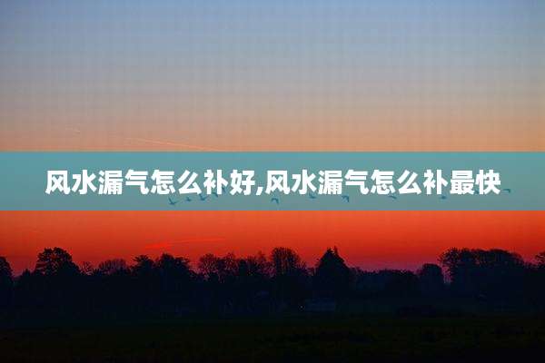 风水漏气怎么补好,风水漏气怎么补最快