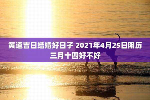 黄道吉日结婚好日子 2021年4月25日阴历三月十四好不好
