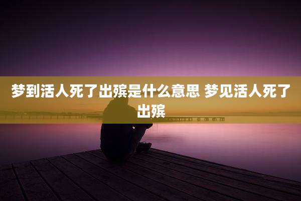 梦到活人死了出殡是什么意思 梦见活人死了出殡