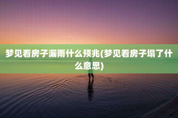 梦见看房子漏雨什么预兆(梦见看房子塌了什么意思)