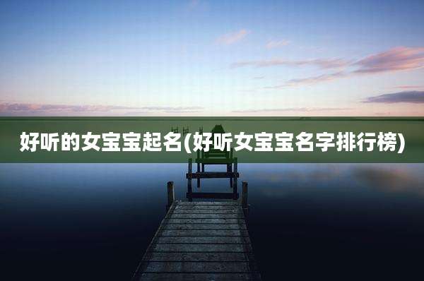 好听的女宝宝起名(好听女宝宝名字排行榜)