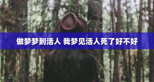 做梦梦到活人 我梦见活人死了好不好