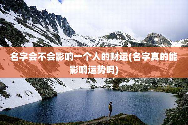 名字会不会影响一个人的财运(名字真的能影响运势吗)
