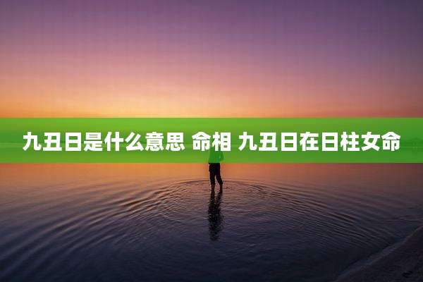 九丑日是什么意思 命相 九丑日在日柱女命
