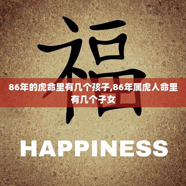 86年的虎命里有几个孩子,86年属虎人命里有几个子女