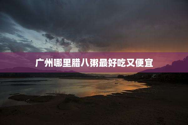 广州哪里腊八粥最好吃又便宜