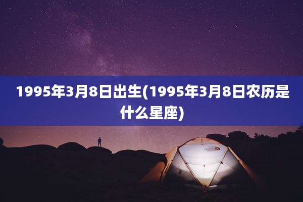 1995年3月8日出生(1995年3月8日农历是什么星座)