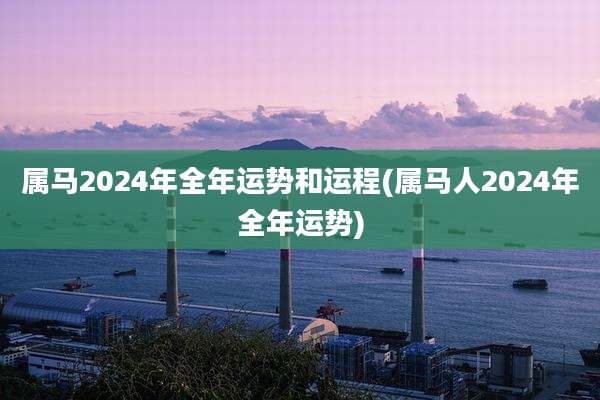 属马2024年全年运势和运程(属马人2024年全年运势)