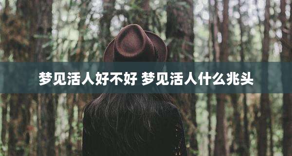 梦见活人好不好 梦见活人什么兆头