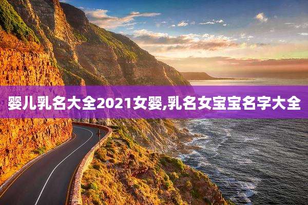 婴儿乳名大全2021女婴,乳名女宝宝名字大全