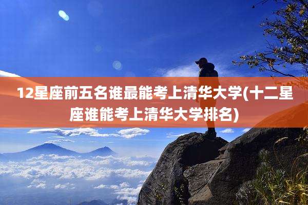 12星座前五名谁最能考上清华大学(十二星座谁能考上清华大学排名)