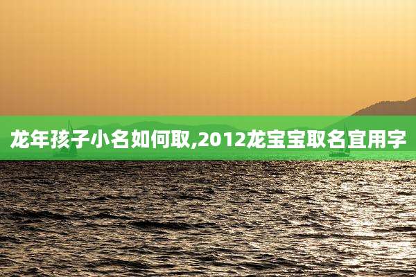 龙年孩子小名如何取,2012龙宝宝取名宜用字