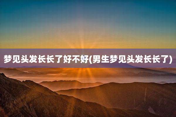 梦见头发长长了好不好(男生梦见头发长长了)
