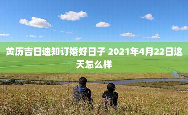 黄历吉日速知订婚好日子 2021年4月22日这天怎么样