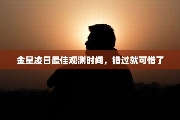 金星凌日最佳观测时间,错过就可惜了