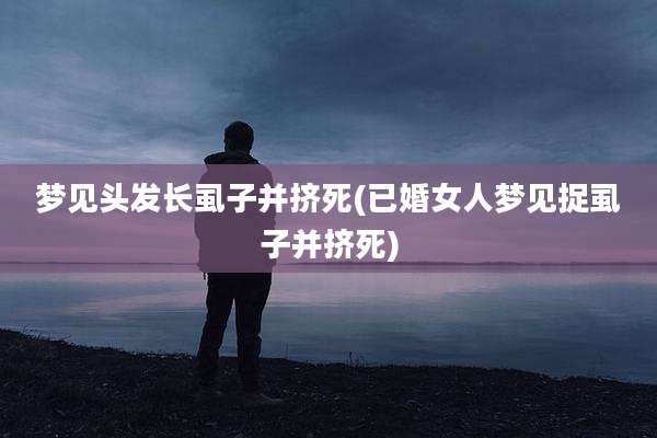 梦见头发长虱子并挤死(已婚女人梦见捉虱子并挤死)