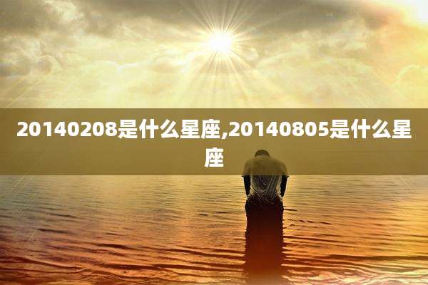 20140208是什么星座,20140805是什么星座