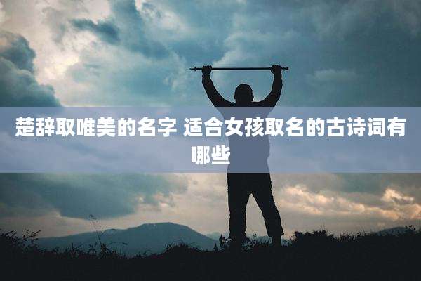 楚辞取唯美的名字 适合女孩取名的古诗词有哪些