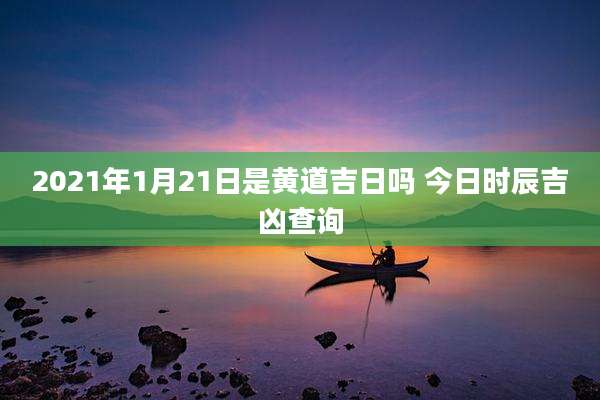 2021年1月21日是黄道吉日吗 今日时辰吉凶查询