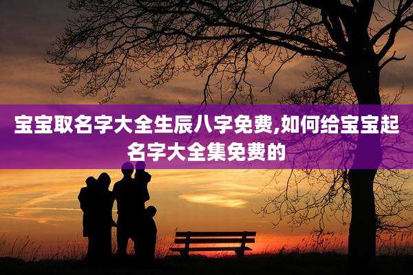 宝宝取名字大全生辰八字免费,如何给宝宝起名字大全集免费的