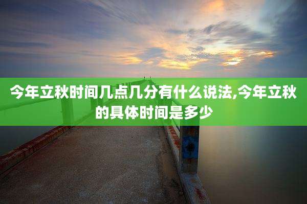 今年立秋时间几点几分有什么说法,今年立秋的具体时间是多少