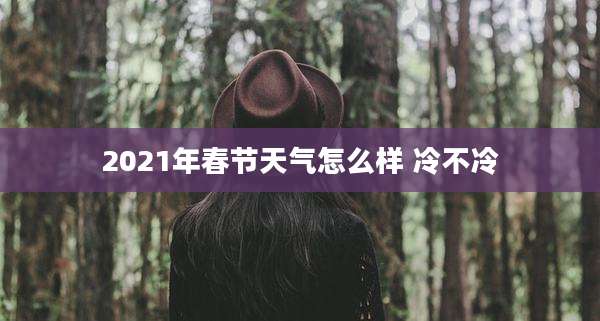 2021年春节天气怎么样 冷不冷
