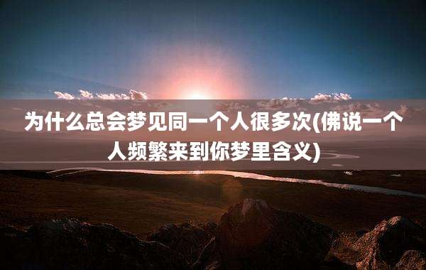 为什么总会梦见同一个人很多次(佛说一个人频繁来到你梦里含义)
